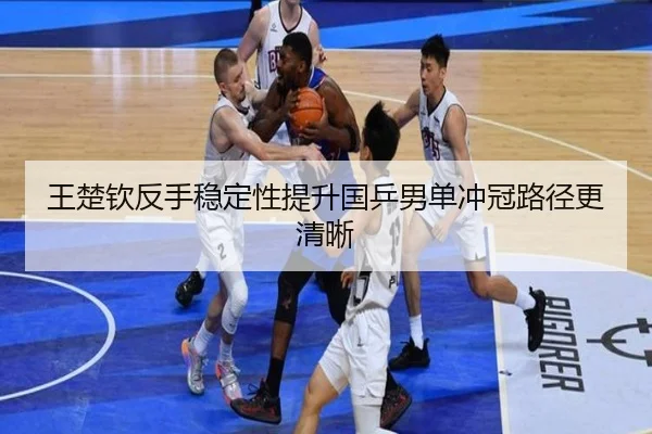 王楚钦反手稳定性提升国乒男单冲冠路径更清晰