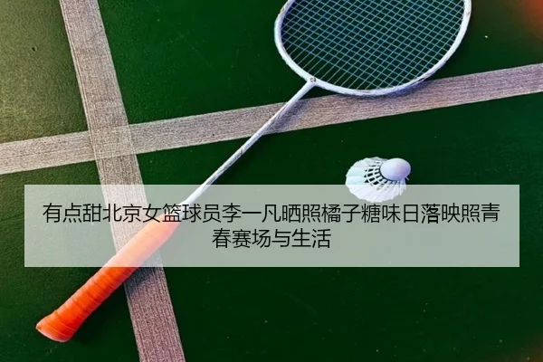 有点甜北京女篮球员李一凡晒照橘子糖味日落映照青春赛场与生活