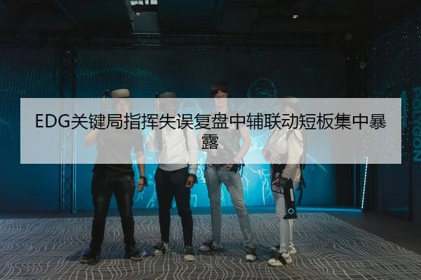 EDG关键局指挥失误复盘中辅联动短板集中暴露