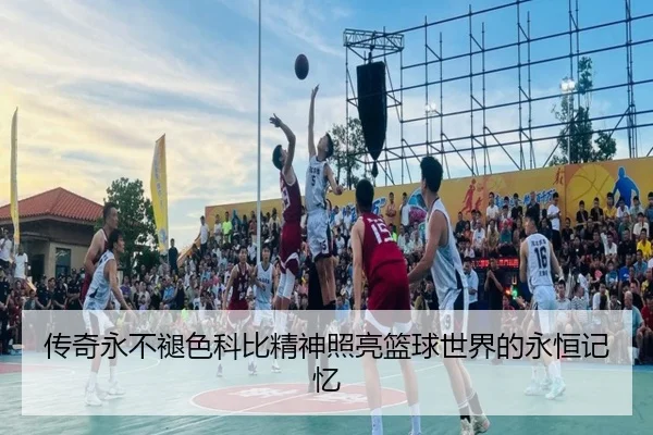 传奇永不褪色科比精神照亮篮球世界的永恒记忆