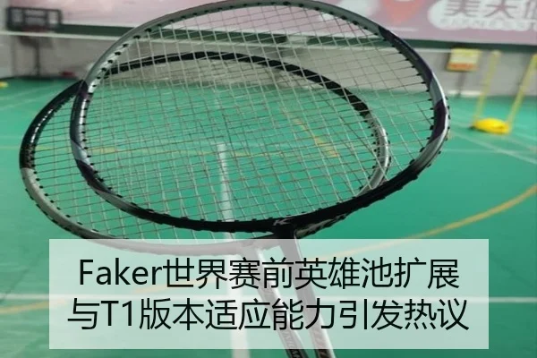 Faker世界赛前英雄池扩展与T1版本适应能力引发热议