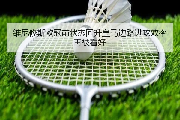 维尼修斯欧冠前状态回升皇马边路进攻效率再被看好